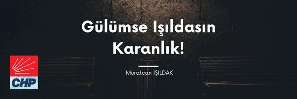 Gülümse Işıldasın Karanlık: 28. Dönem CHP Ankara Milletvekili Aday Adayı Sayın Muratcan Işıldak